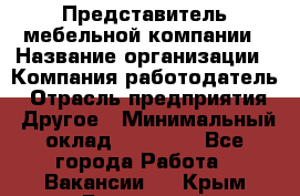 Представитель мебельной компании › Название организации ­ Компания-работодатель › Отрасль предприятия ­ Другое › Минимальный оклад ­ 50 000 - Все города Работа » Вакансии   . Крым,Бахчисарай